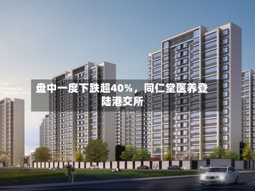 盘中一度下跌超40%，同仁堂医养登陆港交所-第2张图片