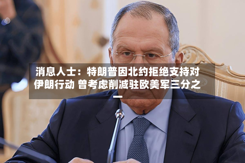 消息人士:特朗普因北约拒绝支持对伊朗行动 曾考虑削减驻欧美军三分之一-第2张图片