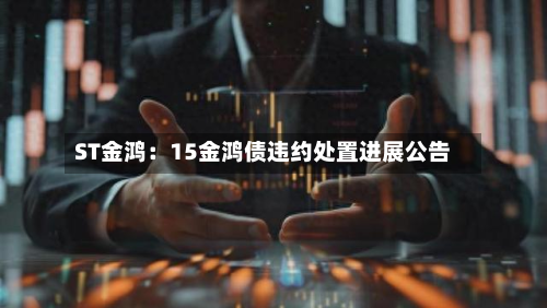 ST金鸿：15金鸿债违约处置进展公告-第2张图片