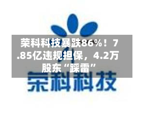 荣科科技暴跌86%！7.85亿违规担保	，4.2万股东“踩雷”-第2张图片