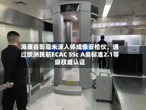 海康睿影毫米波人体成像安检仪，通过欧洲民航ECAC SSc A类标准2.1等级权威认证-第2张图片