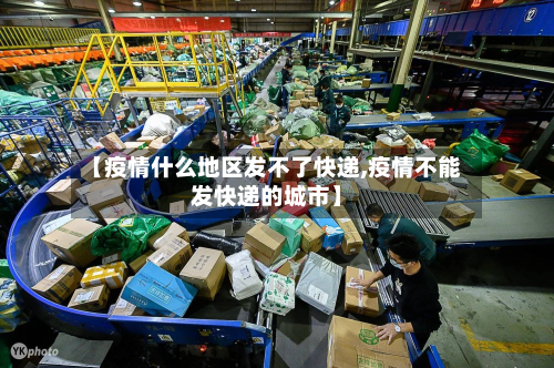 【疫情什么地区发不了快递,疫情不能发快递的城市】-第2张图片