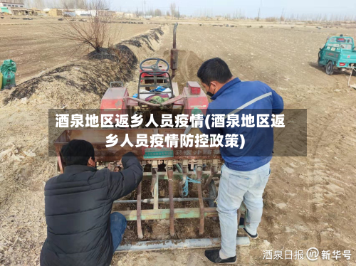 酒泉地区返乡人员疫情(酒泉地区返乡人员疫情防控政策)
