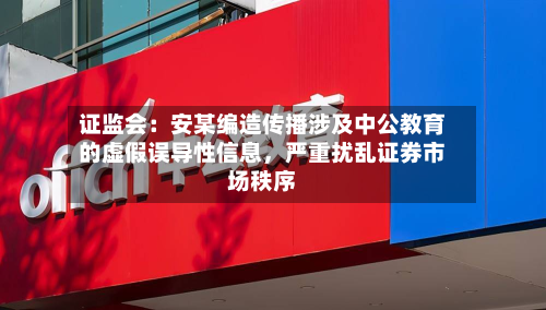 证监会：安某编造传播涉及中公教育的虚假误导性信息，严重扰乱证券市场秩序-第2张图片