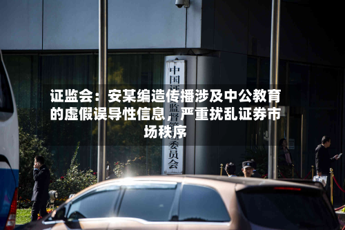 证监会:安某编造传播涉及中公教育的虚假误导性信息,严重扰乱证券市场秩序