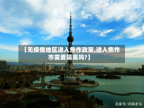 【无疫情地区进入焦作政策,进入焦作市需要隔离吗?】