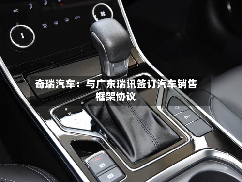 奇瑞汽车:与广东瑞讯签订汽车销售框架协议-第2张图片