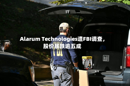 Alarum Technologies遭FBI调查，股价暴跌逾五成-第2张图片