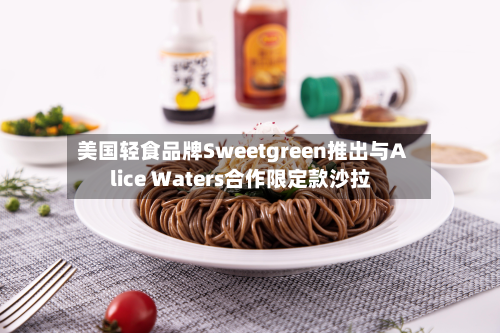 美国轻食品牌Sweetgreen推出与Alice Waters合作限定款沙拉