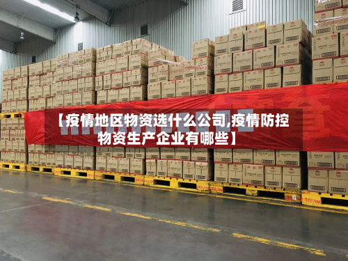 【疫情地区物资选什么公司,疫情防控物资生产企业有哪些】-第2张图片