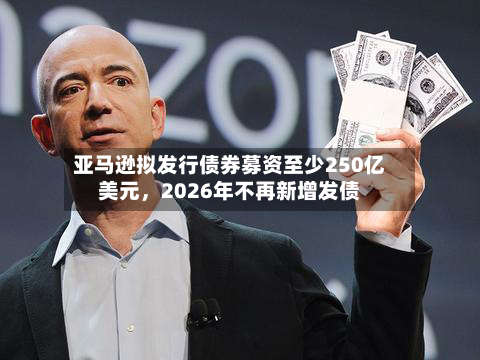 亚马逊拟发行债券募资至少250亿美元，2026年不再新增发债-第3张图片