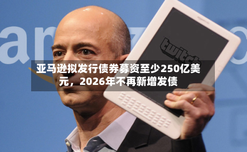 亚马逊拟发行债券募资至少250亿美元，2026年不再新增发债-第2张图片