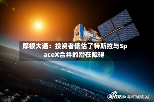 摩根大通:投资者低估了特斯拉与SpaceX合并的潜在障碍
