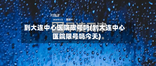 到大连中心医院限号吗(到大连中心医院限号吗今天)