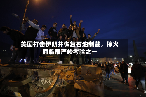 美国打击伊朗并恢复石油制裁，停火面临最严峻考验之一-第2张图片