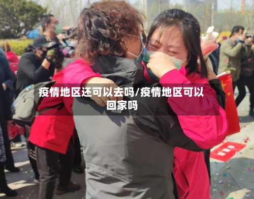 疫情地区还可以去吗/疫情地区可以回家吗