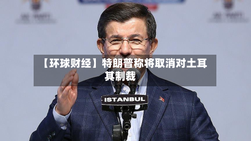 【环球财经】特朗普称将取消对土耳其制裁-第2张图片