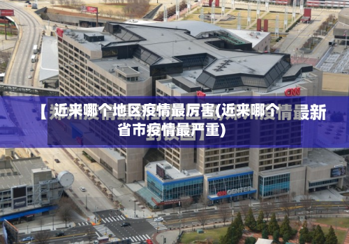 近来哪个地区疫情最厉害(近来哪个省市疫情最严重)-第2张图片