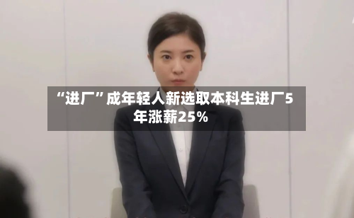 “进厂”成年轻人新选取本科生进厂5年涨薪25%-第2张图片