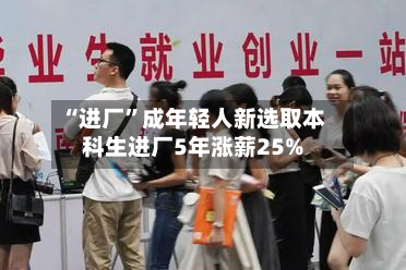 “进厂”成年轻人新选取本科生进厂5年涨薪25%