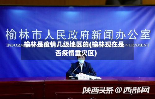 榆林是疫情几级地区的(榆林现在是否疫情重灾区)-第2张图片