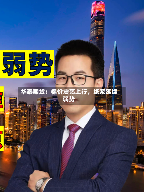 华泰期货：棉价震荡上行	，纸浆延续弱势-第1张图片