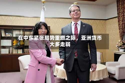 在中东紧张局势重燃之际，亚洲货币大多走弱