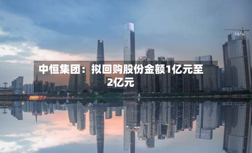 中恒集团:拟回购股份金额1亿元至2亿元-第2张图片