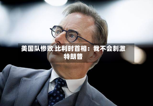 美国队惨败 比利时首相：我不会刺激特朗普-第2张图片