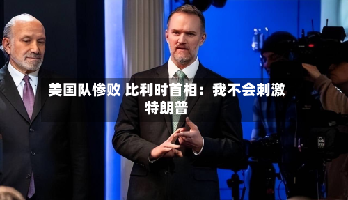美国队惨败 比利时首相：我不会刺激特朗普