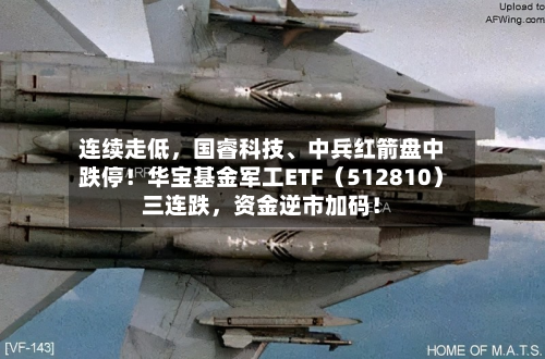 连续走低，国睿科技、中兵红箭盘中跌停！华宝基金军工ETF（512810）三连跌，资金逆市加码！
