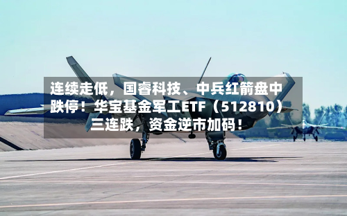 连续走低	，国睿科技、中兵红箭盘中跌停！华宝基金军工ETF（512810）三连跌，资金逆市加码！-第2张图片