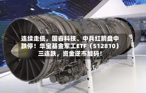 连续走低，国睿科技、中兵红箭盘中跌停！华宝基金军工ETF（512810）三连跌	，资金逆市加码！-第3张图片