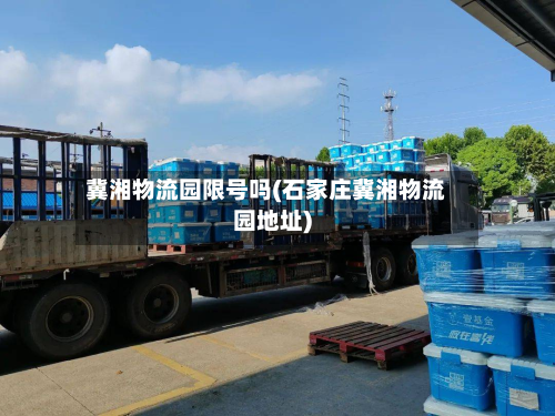 冀湘物流园限号吗(石家庄冀湘物流园地址)