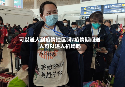 可以送人到疫情地区吗/疫情期间送人可以进入机场吗-第2张图片