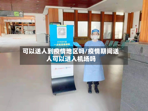 可以送人到疫情地区吗/疫情期间送人可以进入机场吗