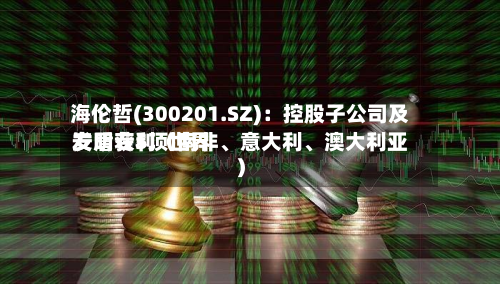 海伦哲(300201.SZ)：控股子公司及安盾获5项世界发明专利（南非、意大利、澳大利亚）-第2张图片