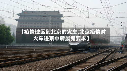 【疫情地区到北京的火车,北京疫情对火车进京中转最新要求】