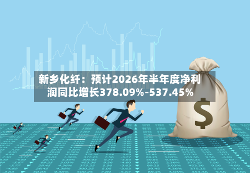 新乡化纤：预计2026年半年度净利润同比增长378.09%-537.45%-第3张图片