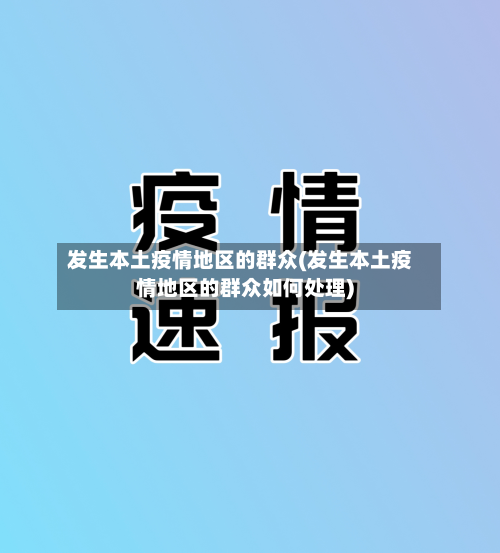 发生本土疫情地区的群众(发生本土疫情地区的群众如何处理)