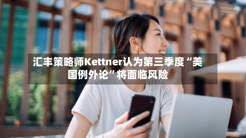 汇丰策略师Kettner认为第三季度“美国例外论”将面临风险-第3张图片