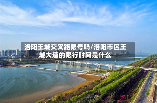 洛阳王城交叉路限号吗/洛阳市区王城大道的限行时间是什么
