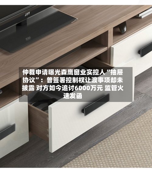 仲裁申请曝光森鹰窗业实控人“抽屉协议”：曾签署控制权让渡事项却未披露 对方如今追讨6000万元 监管火速发函-第3张图片