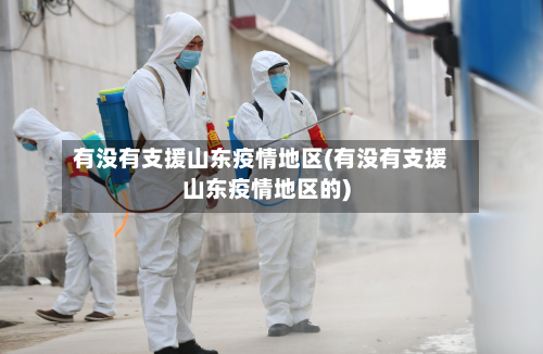 有没有支援山东疫情地区(有没有支援山东疫情地区的)