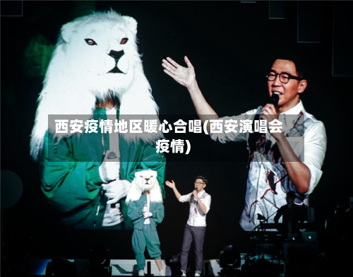 西安疫情地区暖心合唱(西安演唱会疫情)-第2张图片