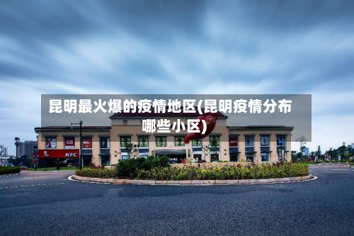 昆明最火爆的疫情地区(昆明疫情分布哪些小区)