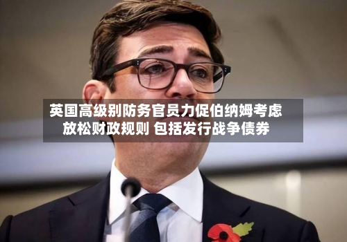 英国高级别防务官员力促伯纳姆考虑放松财政规则 包括发行战争债券-第2张图片