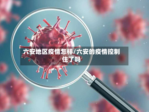 六安地区疫情怎样/六安的疫情控制住了吗-第2张图片