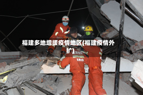 福建多地增援疫情地区(福建疫情外扩)-第2张图片