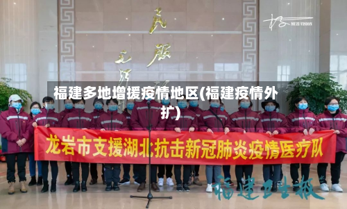 福建多地增援疫情地区(福建疫情外扩)-第3张图片